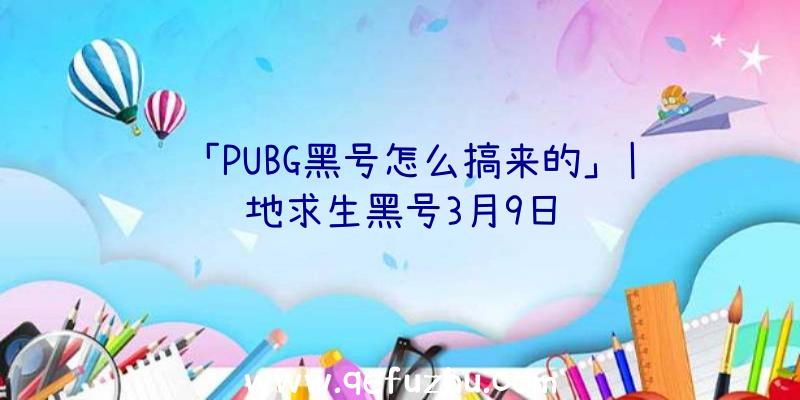 「PUBG黑号怎么搞来的」|绝地求生黑号3月9日